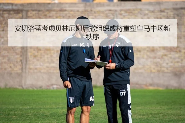 安切洛蒂考虑贝林厄姆后撤组织或将重塑皇马中场新秩序
