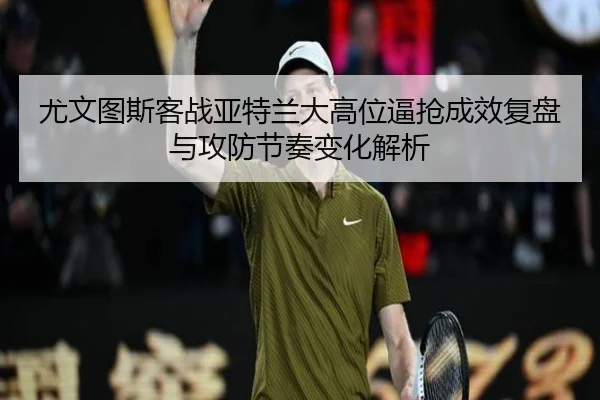 尤文图斯客战亚特兰大高位逼抢成效复盘与攻防节奏变化解析