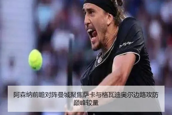 阿森纳前瞻对阵曼城聚焦萨卡与格瓦迪奥尔边路攻防巅峰较量