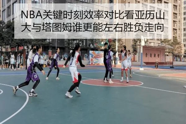 NBA关键时刻效率对比看亚历山大与塔图姆谁更能左右胜负走向