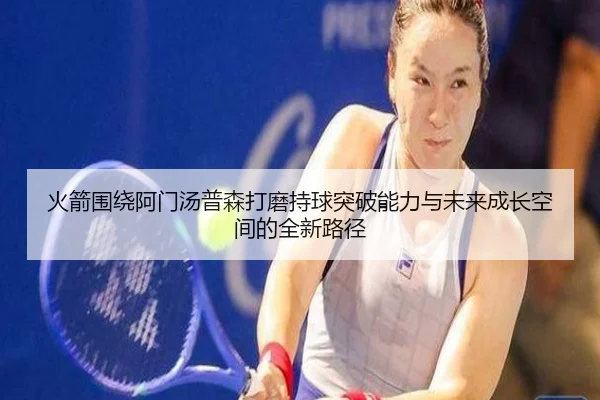 火箭围绕阿门汤普森打磨持球突破能力与未来成长空间的全新路径