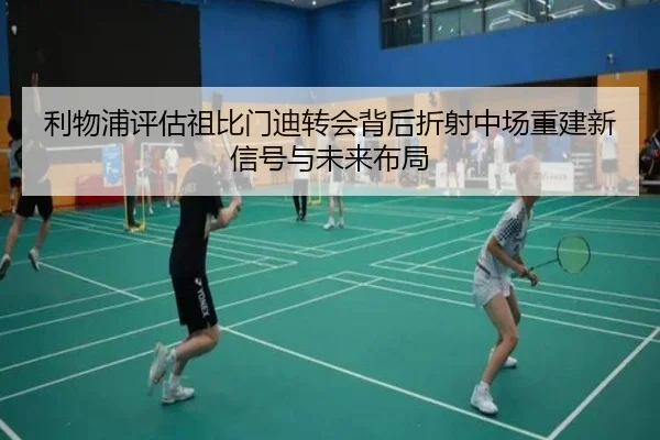 利物浦评估祖比门迪转会背后折射中场重建新信号与未来布局