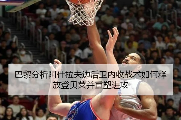 巴黎分析阿什拉夫边后卫内收战术如何释放登贝莱并重塑进攻