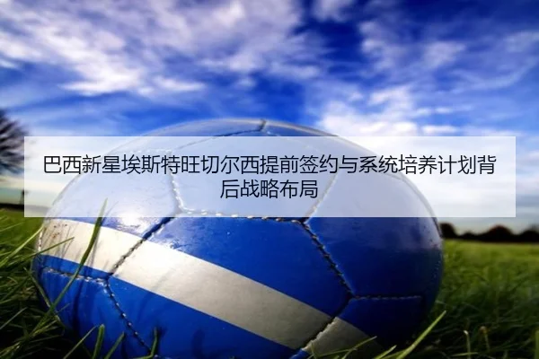 巴西新星埃斯特旺切尔西提前签约与系统培养计划背后战略布局