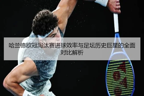 哈兰德欧冠淘汰赛进球效率与足坛历史巨星的全面对比解析
