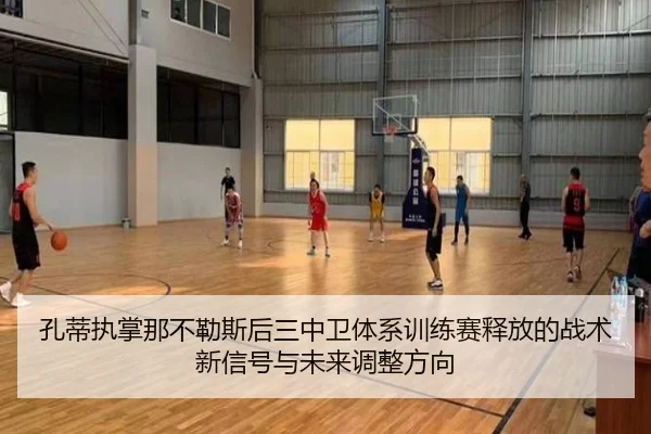 孔蒂执掌那不勒斯后三中卫体系训练赛释放的战术新信号与未来调整方向